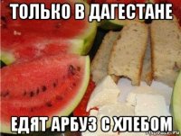 только в дагестане едят арбуз с хлебом