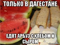 только в дагестане едят арбуз с хлебом и сыром