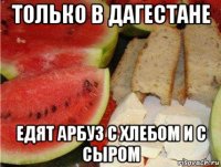 только в дагестане едят арбуз с хлебом и с сыром