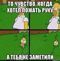 то чувство, когда хотел пожать руку а тебя не заметили