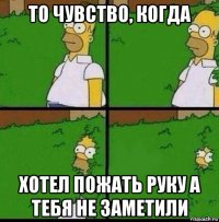 то чувство, когда хотел пожать руку а тебя не заметили