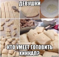 девушки кто умеет готовить хинкал?