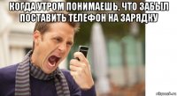 когда утром понимаешь, что забыл поставить телефон на зарядку 