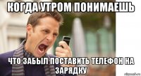 когда утром понимаешь что забыл поставить телефон на зарядку