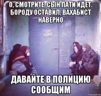 о, смотрите, сын пати идет. бороду оставил, вахабист наверно давайте в полицию сообщим