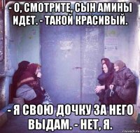 - о, смотрите, сын амины идет. - такой красивый. - я свою дочку за него выдам. - нет, я.