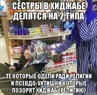 сестры в хиджабе делятся на 2 типа те которые одели ради религии и псевдо-ухтишки которые позорят хиджаб (религию)