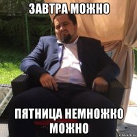 завтра можно пятница немножко можно