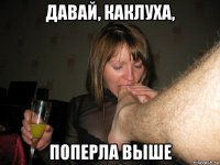 давай, каклуха, поперла выше