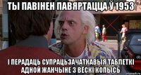 ты павінен павяртацца ў 1953 і перадаць супрацьзачаткавыя таблеткі адной жанчыне з вёскі копысь