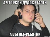а что если дудос реален а вы нет, ребятки