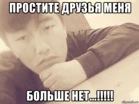 простите друзья меня больше нет...!!!!!