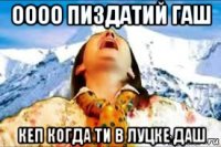 оооо пиздатий гаш кеп когда ти в луцке даш