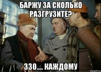 баржу за сколько разгрузите? 330.... каждому