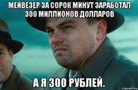мейвезер за сорок минут заработал 300 миллионов долларов а я 300 рублей.