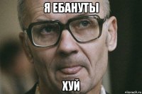 я ебануты хуй