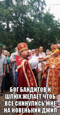  бог бандитов и шлюх желает чтоб все скинулись мне на новенький джип