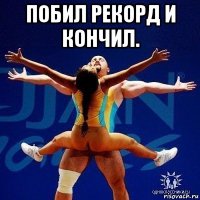 побил рекорд и кончил. 