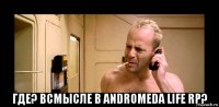  где? всмысле в andromeda life rp?