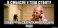в смысле у теха стоят? скажи чтоб свалили,мне проехать надо