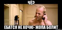 чё? ебатся не хочю- жопа болит