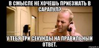 в смысле не хочешь приезжать в сарапул? у тебя три секунды на правильный ответ.