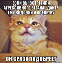 если вы встретили агрессивного вегана - дайте ему водочки и котлетку он сразу подобреет