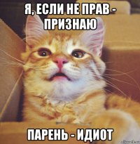 я, если не прав - признаю парень - идиот