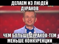 делаем из людей дураков чем больше дураков-тем меньше конкуренции