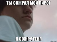 ты сожрал мой пирог я сожру тебя