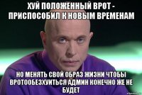 хуй положенный врот - приспособил к новым временам но менять свой образ жизни чтобы вротообезхуиться админ конечно же не будет