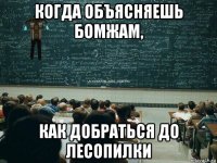 когда объясняешь бомжам, как добраться до лесопилки