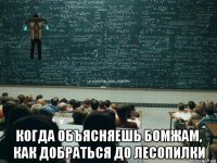  когда объясняешь бомжам, как добраться до лесопилки