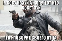 я сосу не хуй а жопу. тот кто сосёт хуй тот позорит своего отца