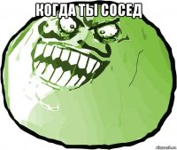 когда ты сосед 