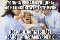 толька рожая женщина может испытать те те муки которые испытывает иванов от каламбуров н.с.
