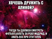 хочешь дружить с алиной? тогда ты должен смотреть футбол,болеть за реал мадрид, и знать все про этот клуб