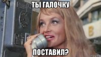 ты галочку поставил?
