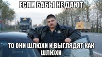 если бабы не дают то они шлюхи и выглядят как шлюхи