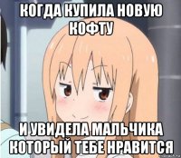 когда купила новую кофту и увидела мальчика который тебе нравится