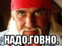  надо,говно.