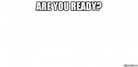 are you ready? 