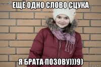 ещё одно слово сцука я брата позову)))9)