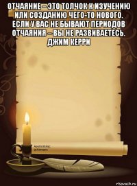 отчаяние – это толчок к изучению или созданию чего-то нового. если у вас не бывают периодов отчаяния – вы не развиваетесь. джим керри 