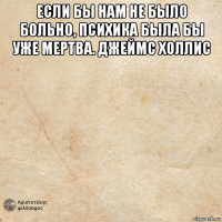 если бы нам не было больно, психика была бы уже мертва. джеймс холлис 