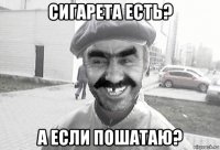 сигарета есть? а если пошатаю?