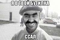 я в твой бутилка ссал