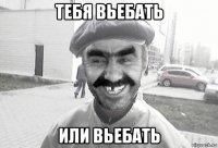 тебя вьебать или вьебать
