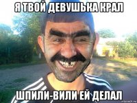 я твой девушька крал шпили-вили ей делал