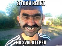 я твой кепка на хую ветрел